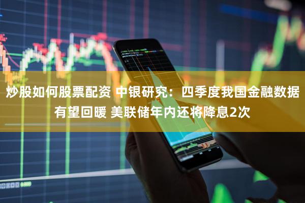 炒股如何股票配资 中银研究：四季度我国金融数据有望回暖 美联储年内还将降息2次
