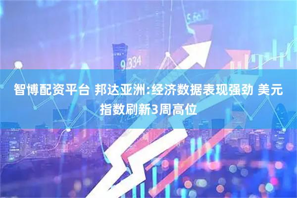 智博配资平台 邦达亚洲:经济数据表现强劲 美元指数刷新3周高位