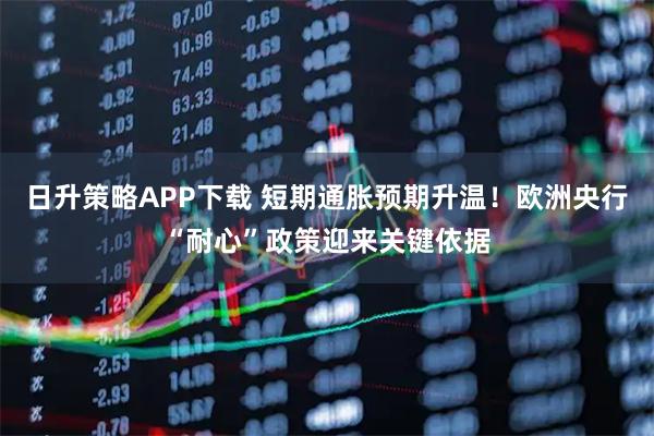日升策略APP下载 短期通胀预期升温！欧洲央行“耐心”政策迎来关键依据