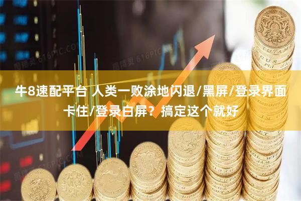 牛8速配平台 人类一败涂地闪退/黑屏/登录界面卡住/登录白屏？搞定这个就好