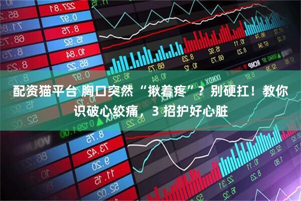 配资猫平台 胸口突然 “揪着疼”？别硬扛！教你识破心绞痛，3 招护好心脏