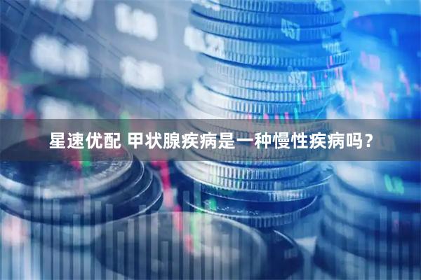 星速优配 甲状腺疾病是一种慢性疾病吗？