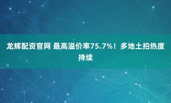 龙辉配资官网 最高溢价率75.7%！多地土拍热度持续