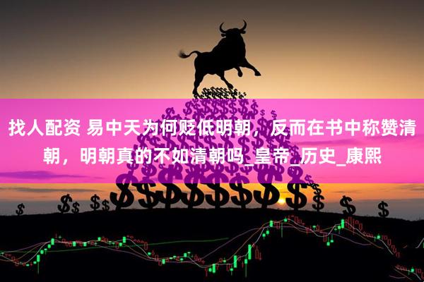 找人配资 易中天为何贬低明朝，反而在书中称赞清朝，明朝真的不如清朝吗_皇帝_历史_康熙