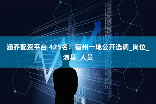 涵乔配资平台 425名！宿州一地公开选调_岗位_泗县_人员