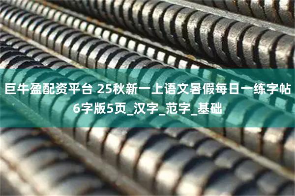 巨牛盈配资平台 25秋新一上语文暑假每日一练字帖6字版5页_汉字_范字_基础
