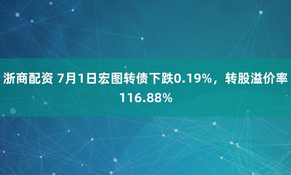 浙商配资 7月1日宏图转债下跌0.19%，转股溢价率116.88%