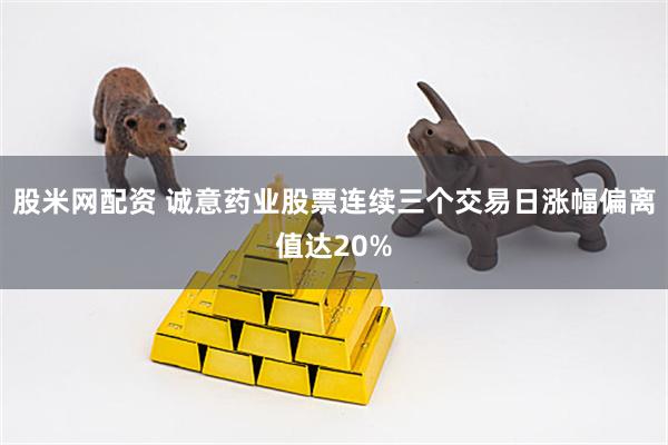 股米网配资 诚意药业股票连续三个交易日涨幅偏离值达20%