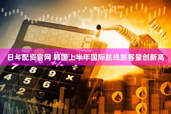 日斗配资官网 韩国上半年国际航线旅客量创新高