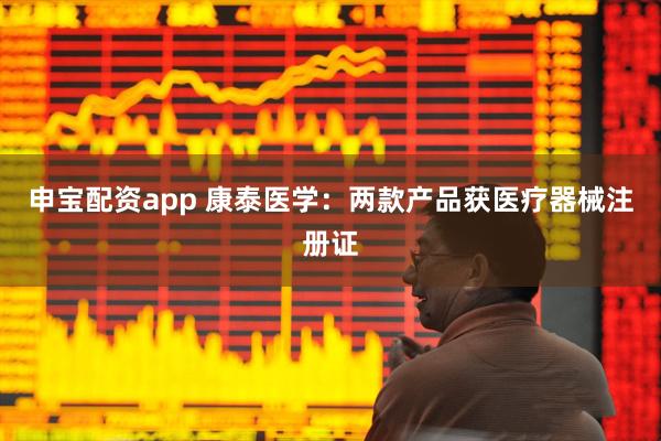 申宝配资app 康泰医学：两款产品获医疗器械注册证