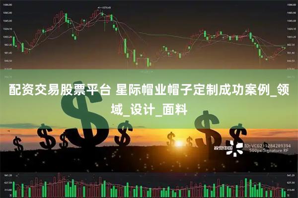 配资交易股票平台 星际帽业帽子定制成功案例_领域_设计_面料