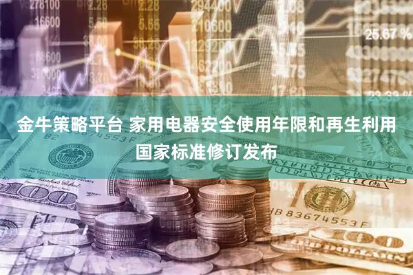 金牛策略平台 家用电器安全使用年限和再生利用国家标准修订发布