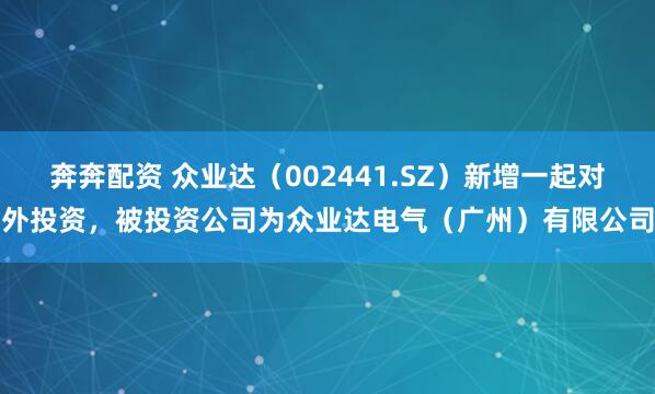奔奔配资 众业达（002441.SZ）新增一起对外投资，被投资公司为众业达电气（广州）有限公司