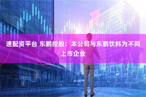速配资平台 东鹏控股：本公司与东鹏饮料为不同上市企业