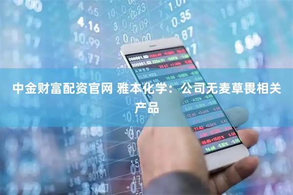 中金财富配资官网 雅本化学：公司无麦草畏相关产品