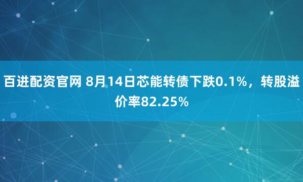 百进配资官网 8月14日芯能转债下跌0.1%，转股溢价率82.25%