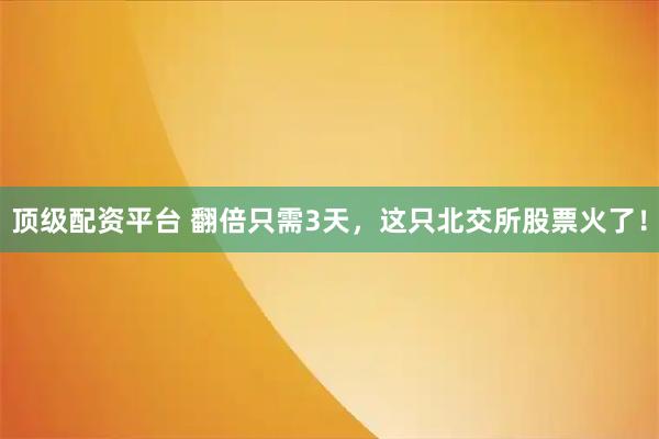 顶级配资平台 翻倍只需3天，这只北交所股票火了！