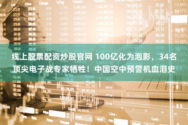线上股票配资炒股官网 100亿化为泡影，34名顶尖电子战专家牺牲！中国空中预警机血泪史