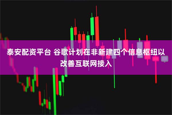 泰安配资平台 谷歌计划在非新建四个信息枢纽以改善互联网接入