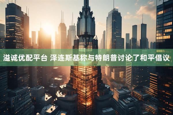 溢诚优配平台 泽连斯基称与特朗普讨论了和平倡议