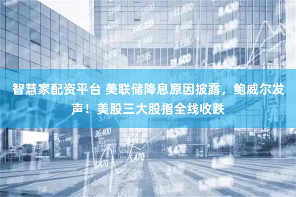 智慧家配资平台 美联储降息原因披露，鲍威尔发声！美股三大股指全线收跌