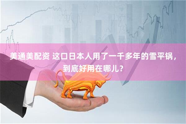 美通美配资 这口日本人用了一千多年的雪平锅，到底好用在哪儿？