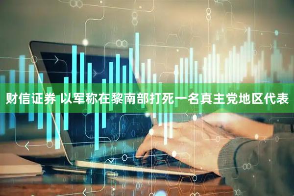 财信证券 以军称在黎南部打死一名真主党地区代表