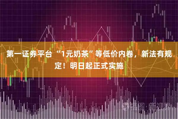 第一证券平台 “1元奶茶”等低价内卷，新法有规定！明日起正式实施