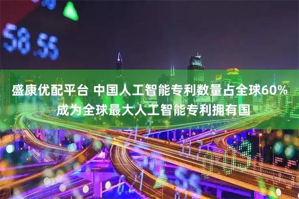 盛康优配平台 中国人工智能专利数量占全球60%  成为全球最大人工智能专利拥有国