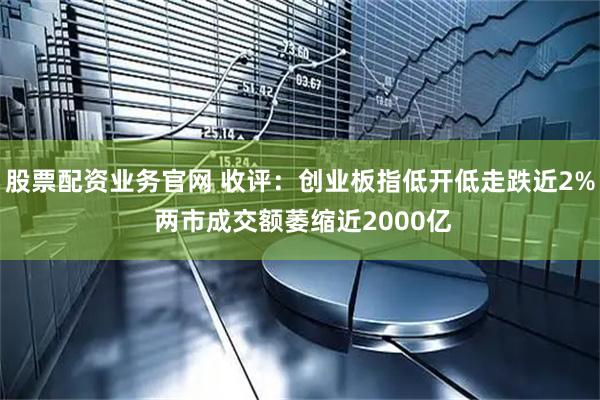 股票配资业务官网 收评：创业板指低开低走跌近2% 两市成交额萎缩近2000亿