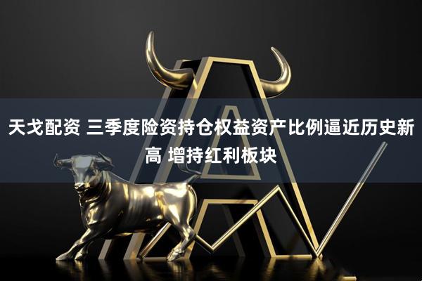 天戈配资 三季度险资持仓权益资产比例逼近历史新高 增持红利板块