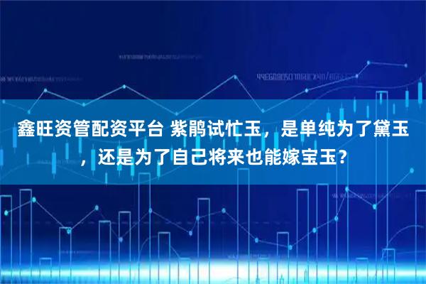 鑫旺资管配资平台 紫鹃试忙玉，是单纯为了黛玉，还是为了自己将来也能嫁宝玉？