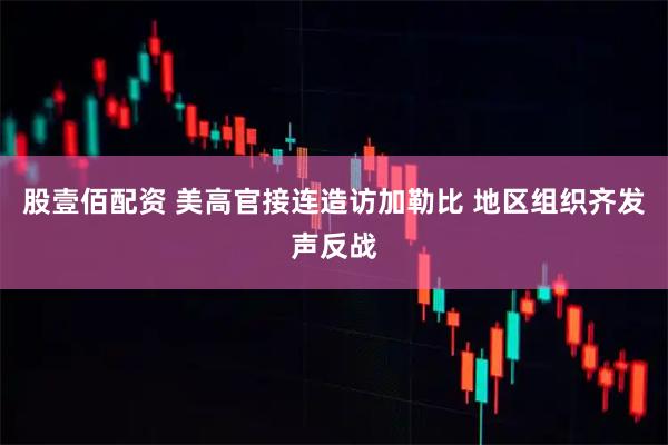 股壹佰配资 美高官接连造访加勒比 地区组织齐发声反战
