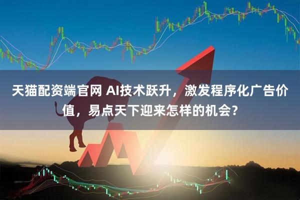 天猫配资端官网 AI技术跃升，激发程序化广告价值，易点天下迎来怎样的机会？