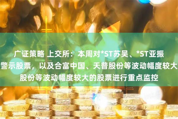 广证策略 上交所：本周对*ST苏吴、*ST亚振等异常波动退市风险警示股票，以及合富中国、天普股份等波动幅度较大的股票进行重点监控