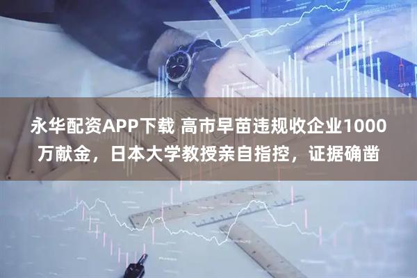 永华配资APP下载 高市早苗违规收企业1000万献金，日本大学教授亲自指控，证据确凿