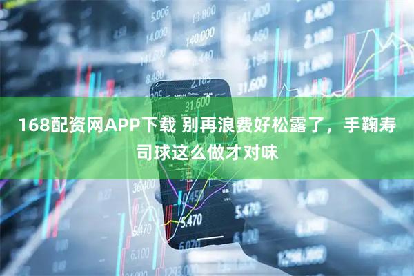 168配资网APP下载 别再浪费好松露了，手鞠寿司球这么做才对味