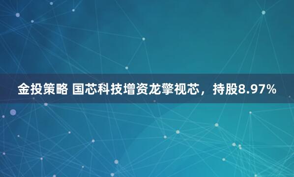 金投策略 国芯科技增资龙擎视芯，持股8.97%