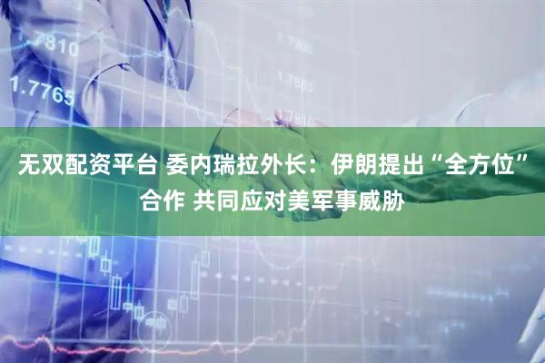 无双配资平台 委内瑞拉外长：伊朗提出“全方位”合作 共同应对美军事威胁