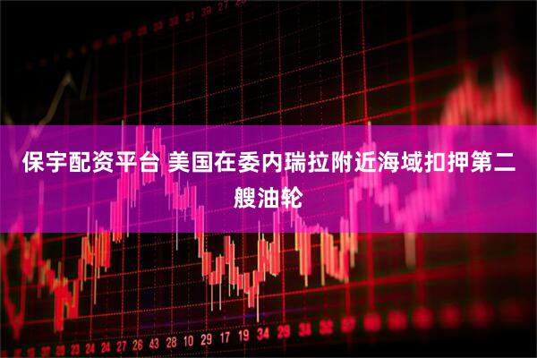保宇配资平台 美国在委内瑞拉附近海域扣押第二艘油轮