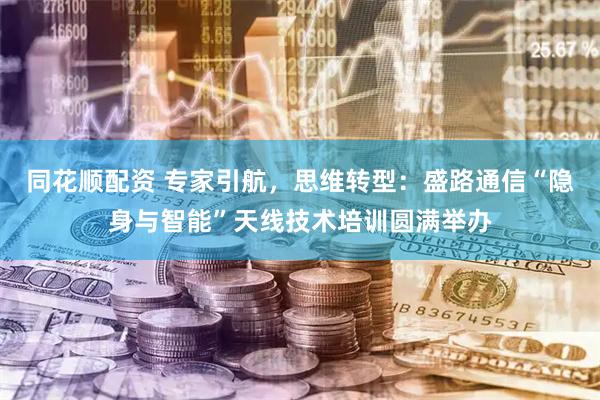 同花顺配资 专家引航，思维转型：盛路通信“隐身与智能”天线技术培训圆满举办