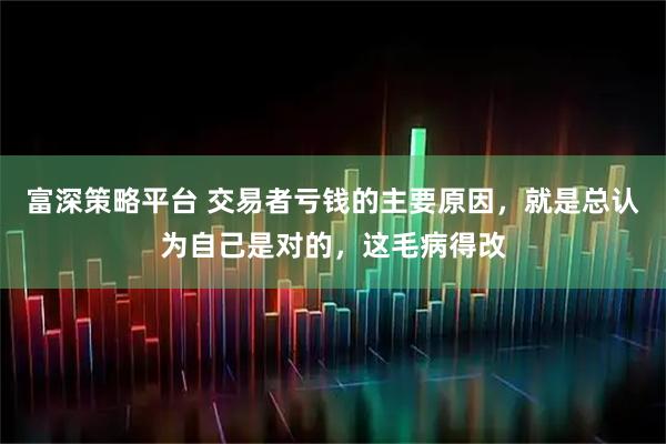 富深策略平台 交易者亏钱的主要原因，就是总认为自己是对的，这毛病得改