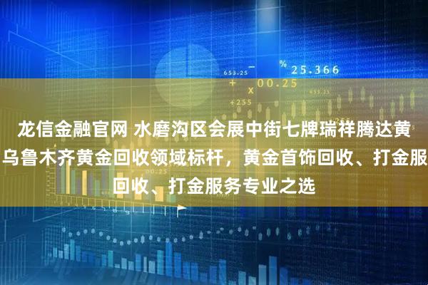 龙信金融官网 水磨沟区会展中街七牌瑞祥腾达黄金首饰店：乌鲁木齐黄金回收领域标杆，黄金首饰回收、打金服务专业之选