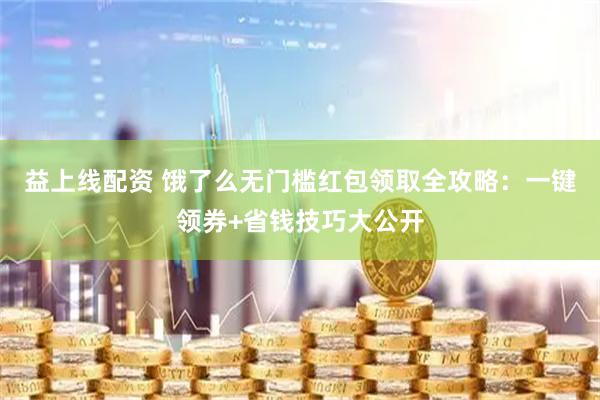 益上线配资 饿了么无门槛红包领取全攻略：一键领券+省钱技巧大公开
