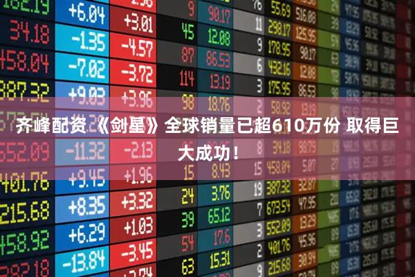 齐峰配资 《剑星》全球销量已超610万份 取得巨大成功！