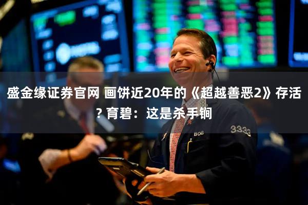 盛金缘证券官网 画饼近20年的《超越善恶2》存活? 育碧：这是杀手锏