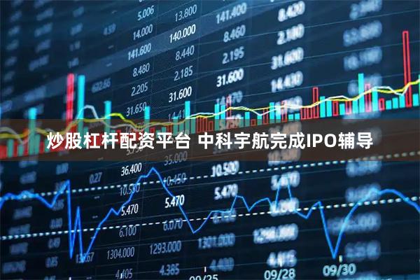 炒股杠杆配资平台 中科宇航完成IPO辅导