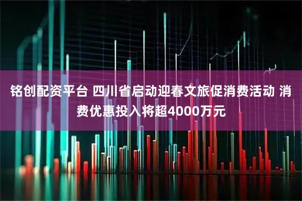 铭创配资平台 四川省启动迎春文旅促消费活动 消费优惠投入将超4000万元