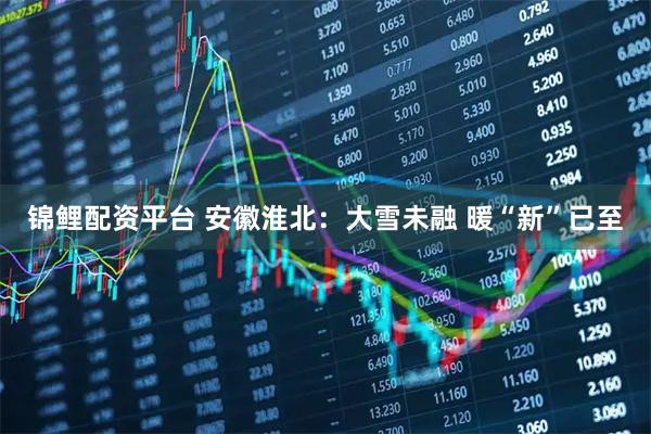 锦鲤配资平台 安徽淮北：大雪未融 暖“新”已至