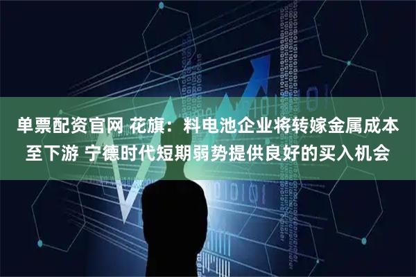 单票配资官网 花旗：料电池企业将转嫁金属成本至下游 宁德时代短期弱势提供良好的买入机会